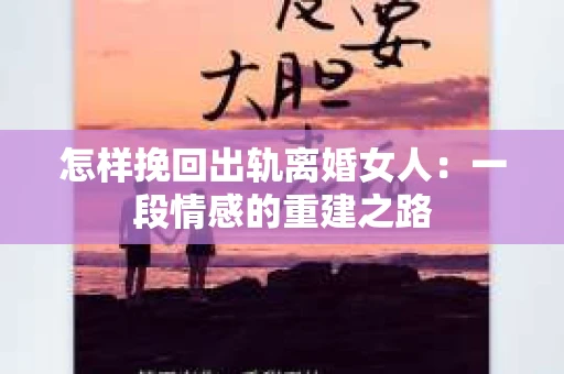 怎样挽回出轨离婚女人：一段情感的重建之路