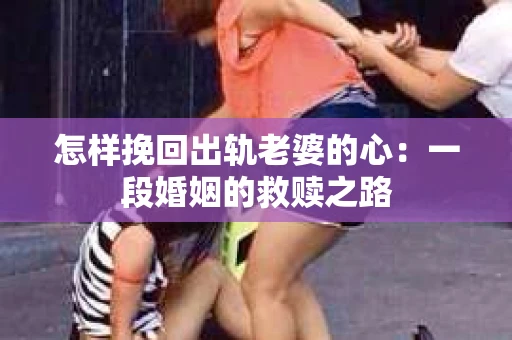 怎样挽回出轨老婆的心：一段婚姻的救赎之路