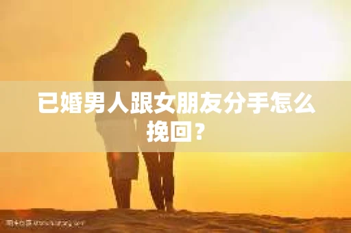 已婚男人跟女朋友分手怎么挽回？