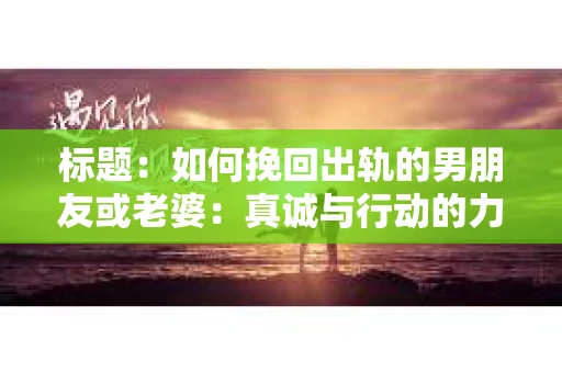 标题：如何挽回出轨的男朋友或老婆：真诚与行动的力量