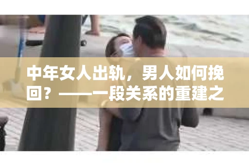 中年女人出轨，男人如何挽回？——一段关系的重建之路