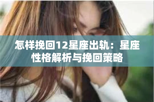 怎样挽回12星座出轨：星座性格解析与挽回策略