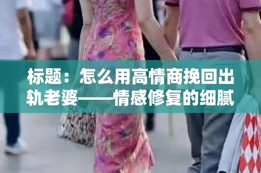标题：怎么用高情商挽回出轨老婆——情感修复的细腻之道