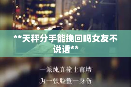 **天秤分手能挽回吗女友不说话**