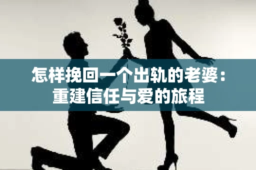 怎样挽回一个出轨的老婆：重建信任与爱的旅程