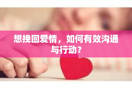 想挽回爱情，如何有效沟通与行动？