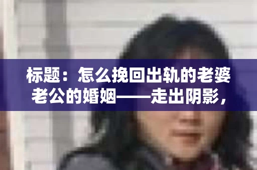 标题：怎么挽回出轨的老婆老公的婚姻——走出阴影，重建信任