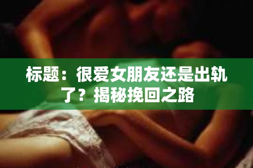 标题：很爱女朋友还是出轨了？揭秘挽回之路