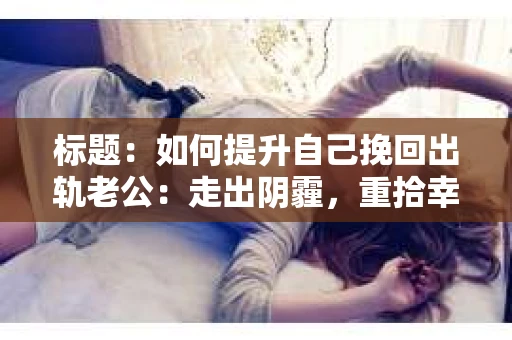 标题：如何提升自己挽回出轨老公：走出阴霾，重拾幸福