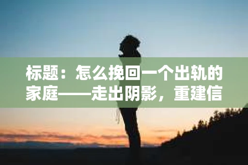 标题：怎么挽回一个出轨的家庭——走出阴影，重建信任之路