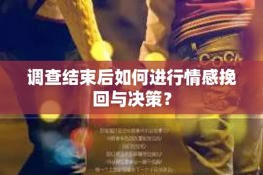 调查结束后如何进行情感挽回与决策? 调查结束后如何进行情感挽回与决策?
