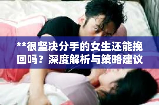**很坚决分手的女生还能挽回吗？深度解析与策略建议**