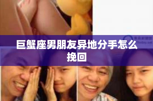 巨蟹座男朋友异地分手怎么挽回