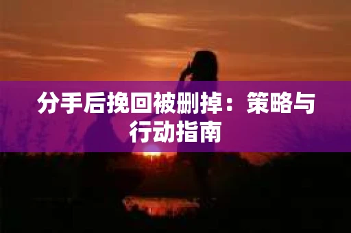 分手后挽回被删掉：策略与行动指南