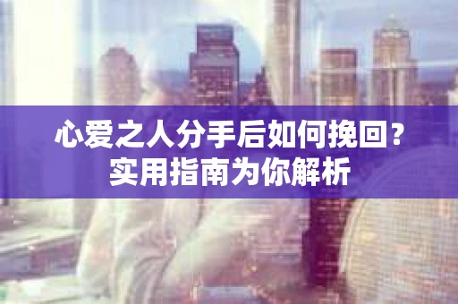 心爱之人分手后如何挽回?实用指南为你解析 心爱之人分手后如何挽回?实用指南为你解析
