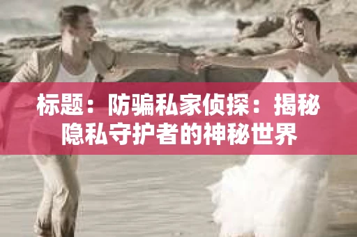 标题：防骗私家侦探：揭秘隐私守护者的神秘世界