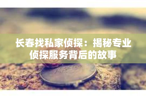 长春找私家侦探：揭秘专业侦探服务背后的故事