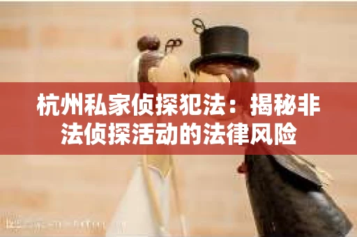 杭州私家侦探犯法：揭秘非法侦探活动的法律风险