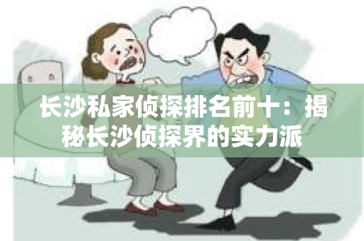 长沙私家侦探排名前十：揭秘长沙侦探界的实力派