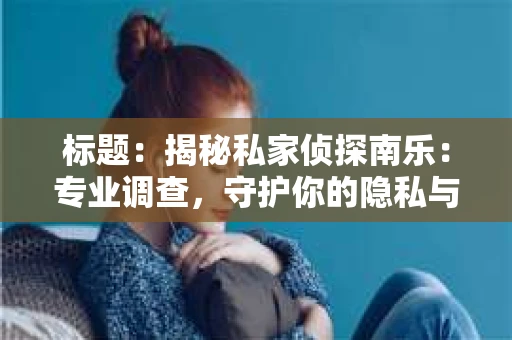 标题：揭秘私家侦探南乐：专业调查，守护你的隐私与权益