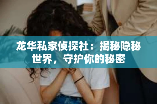 龙华私家侦探社：揭秘隐秘世界，守护你的秘密
