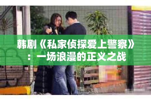 韩剧《私家侦探爱上警察》：一场浪漫的正义之战