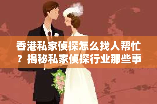 香港私家侦探怎么找人帮忙？揭秘私家侦探行业那些事儿