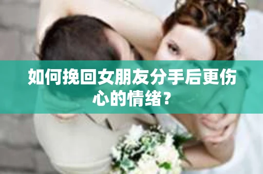 如何挽回女朋友分手后更伤心的情绪? 如何挽回女朋友分手后更伤心的情绪?