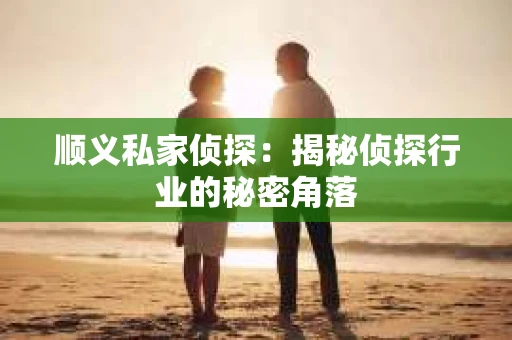 顺义私家侦探：揭秘侦探行业的秘密角落