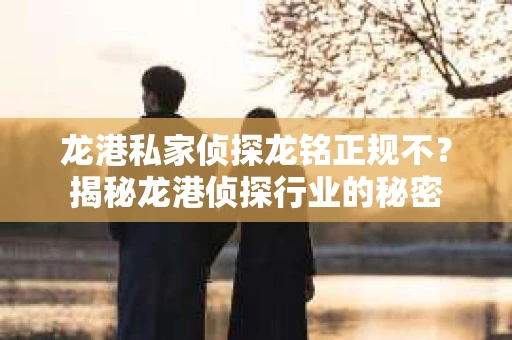 龙港私家侦探龙铭正规不？揭秘龙港侦探行业的秘密