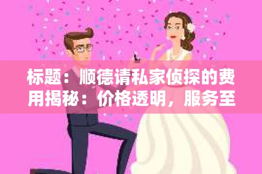 标题：顺德请私家侦探的费用揭秘：价格透明，服务至上