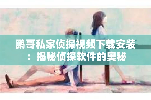 鹏哥私家侦探视频下载安装：揭秘侦探软件的奥秘
