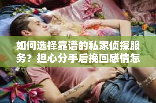 如何选择靠谱的私家侦探服务？担心分手后挽回感情怎么办？