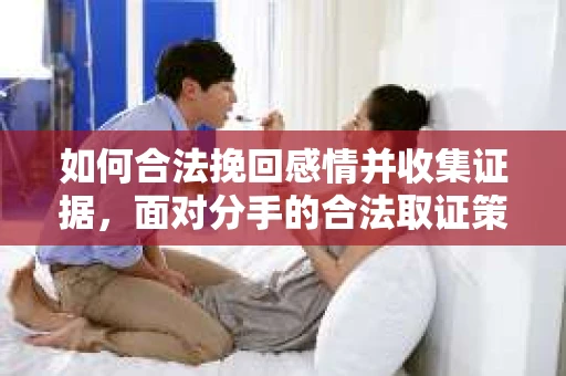 如何合法挽回感情并收集证据,面对分手的合法取证策略 如何合法挽回感情并收集证据,面对分手的合法取证策略