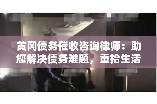 黄冈债务催收咨询律师：助您解决债务难题，重拾生活信心