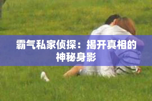 霸气私家侦探：揭开真相的神秘身影
