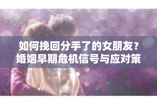 如何挽回分手了的女朋友？婚姻早期危机信号与应对策略