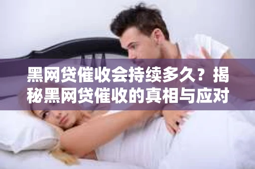 黑网贷催收会持续多久?揭秘黑网贷催收的真相与应对策略 黑网贷催收会持续多久?揭秘黑网贷催收的真相与应对策略