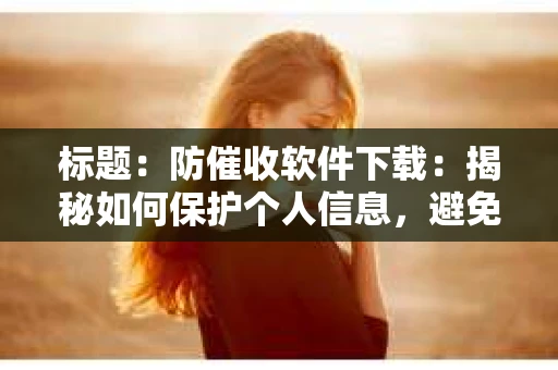 标题：防催收软件下载：揭秘如何保护个人信息，避免骚扰电话