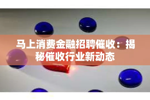 马上消费金融招聘催收：揭秘催收行业新动态
