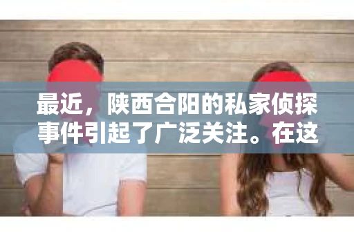 最近，陕西合阳的私家侦探事件引起了广泛关注。在这个信息爆炸的时代，隐私保护显得尤为重要。今天，我们就来聊聊这个事件，看看它背后的一些故事。