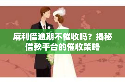 麻利借逾期不催收吗？揭秘借款平台的催收策略