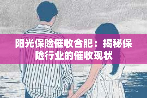 阳光保险催收合肥:揭秘保险行业的催收现状 阳光保险催收合肥:揭秘保险行业的催收现状