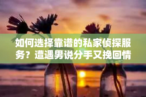 如何选择靠谱的私家侦探服务?遭遇男说分手又挽回情况怎么办? 如何选择靠谱的私家侦探服务?遭遇男说分手又挽回情况怎么办?