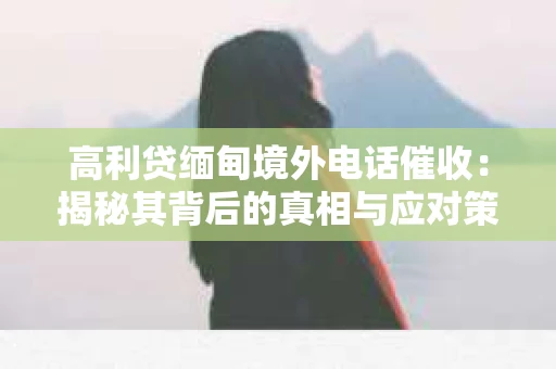 高利贷缅甸境外电话催收:揭秘其背后的真相与应对策略 高利贷缅甸境外电话催收:揭秘其背后的真相与应对策略
