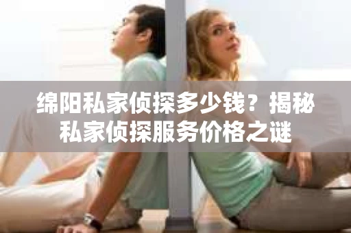 绵阳私家侦探多少钱？揭秘私家侦探服务价格之谜