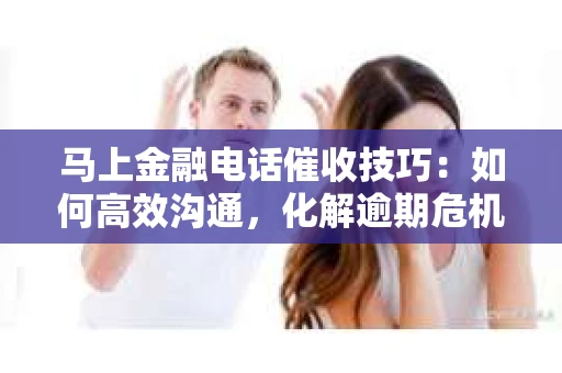 马上金融电话催收技巧：如何高效沟通，化解逾期危机