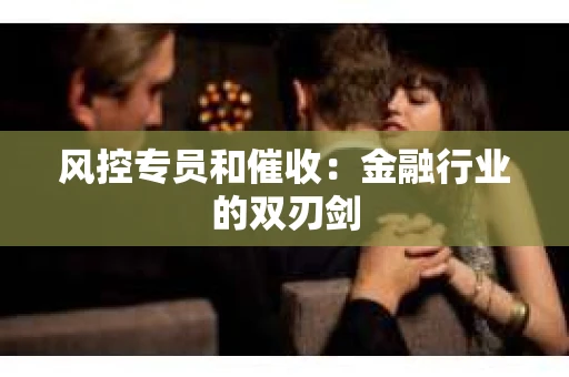 风控专员和催收：金融行业的双刃剑