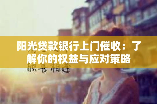 阳光贷款银行上门催收：了解你的权益与应对策略