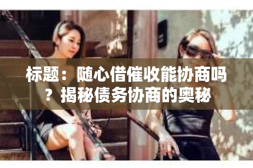 标题：随心借催收能协商吗？揭秘债务协商的奥秘